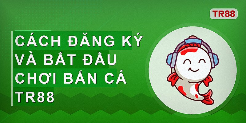 Cách đăng ký và bắt đầu chơi bắn cá Tr88